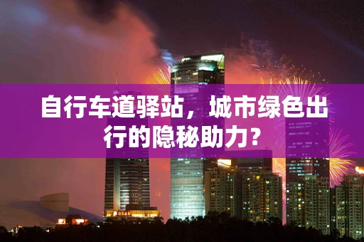 自行车道驿站，城市绿色出行的隐秘助力？