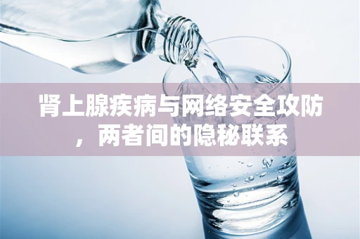 肾上腺疾病与网络安全攻防，两者间的隐秘联系