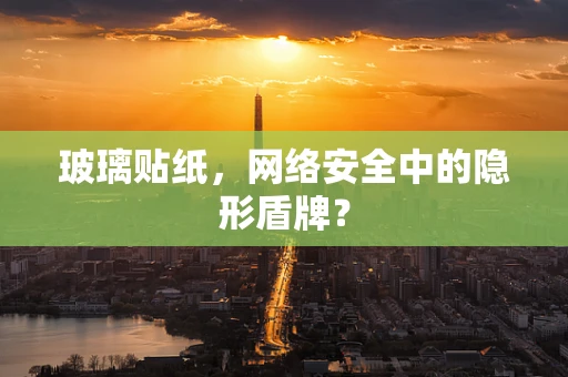 玻璃贴纸，网络安全中的隐形盾牌？