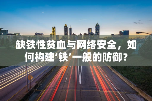 缺铁性贫血与网络安全，如何构建‘铁’一般的防御？