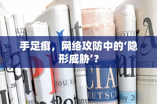 手足癣，网络攻防中的‘隐形威胁’？
