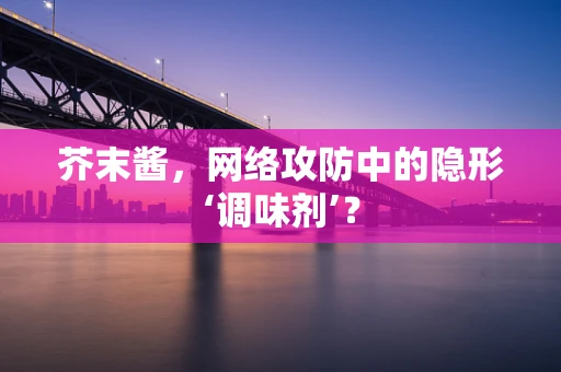 芥末酱，网络攻防中的隐形‘调味剂’？