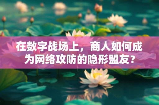 在数字战场上，商人如何成为网络攻防的隐形盟友？