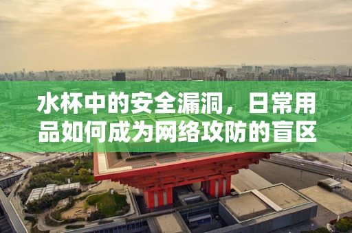 水杯中的安全漏洞，日常用品如何成为网络攻防的盲区？