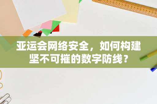 亚运会网络安全，如何构建坚不可摧的数字防线？
