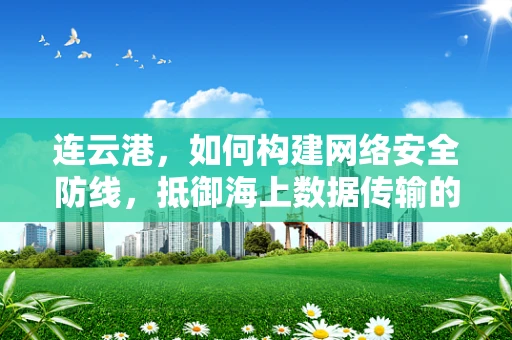 连云港，如何构建网络安全防线，抵御海上数据传输的潜在威胁？