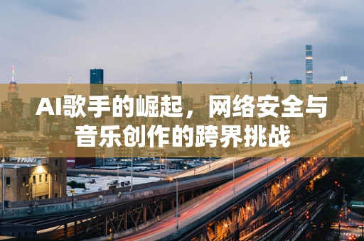 AI歌手的崛起，网络安全与音乐创作的跨界挑战