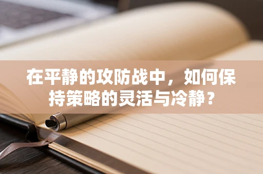 在平静的攻防战中，如何保持策略的灵活与冷静？