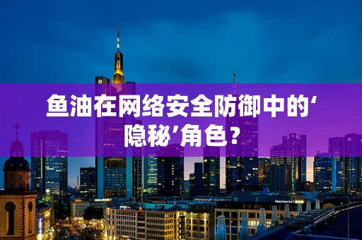 鱼油在网络安全防御中的‘隐秘’角色？
