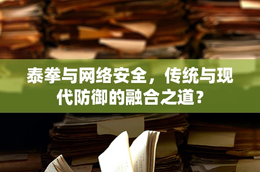 泰拳与网络安全，传统与现代防御的融合之道？
