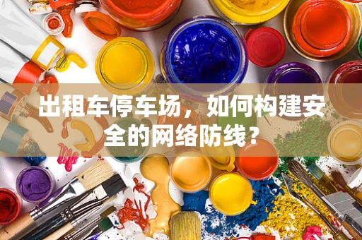 出租车停车场，如何构建安全的网络防线？