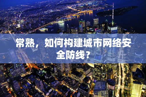 常熟，如何构建城市网络安全防线？