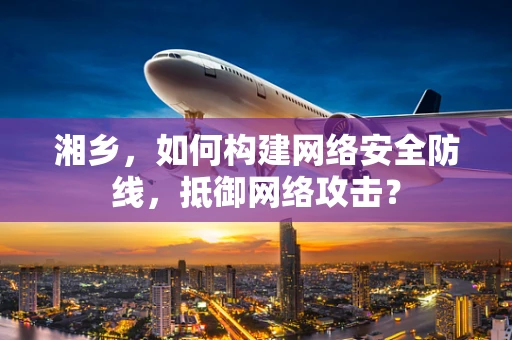 湘乡，如何构建网络安全防线，抵御网络攻击？