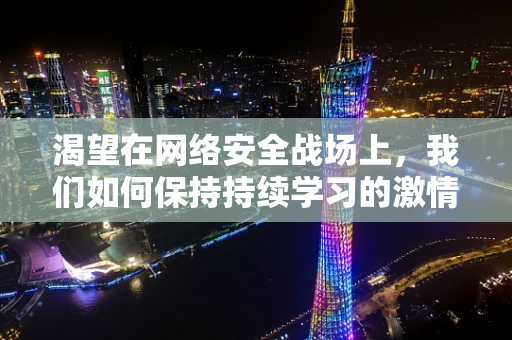 渴望在网络安全战场上，我们如何保持持续学习的激情？