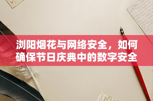 浏阳烟花与网络安全，如何确保节日庆典中的数字安全？