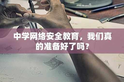 中学网络安全教育，我们真的准备好了吗？