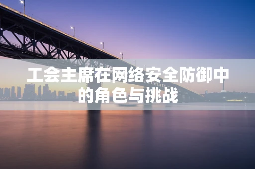 工会主席在网络安全防御中的角色与挑战