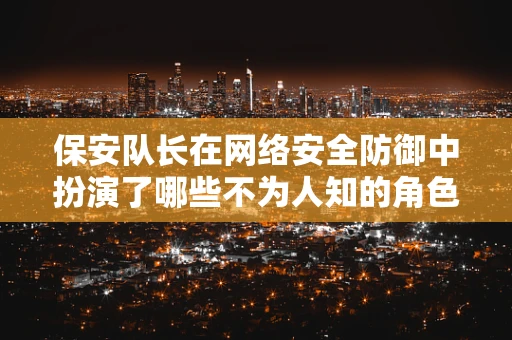 保安队长在网络安全防御中扮演了哪些不为人知的角色？