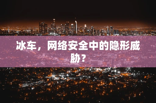 冰车，网络安全中的隐形威胁？