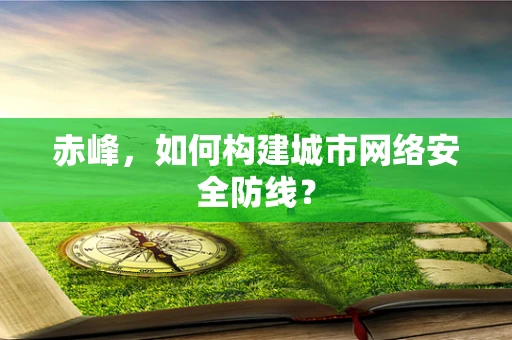 赤峰，如何构建城市网络安全防线？