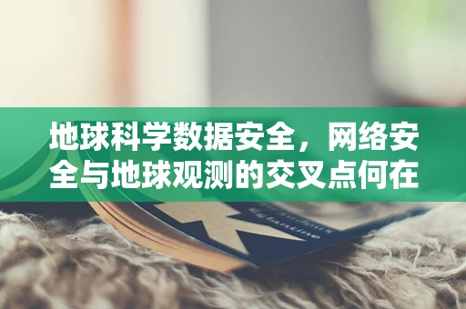 地球科学数据安全，网络安全与地球观测的交叉点何在？