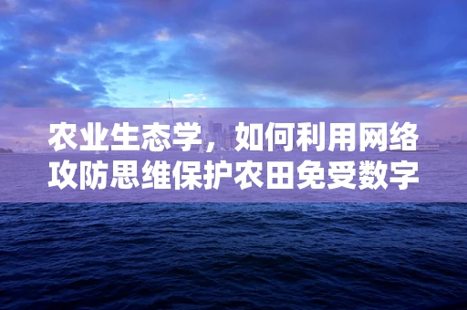 农业生态学，如何利用网络攻防思维保护农田免受数字威胁？