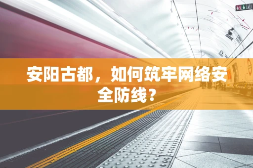 安阳古都，如何筑牢网络安全防线？