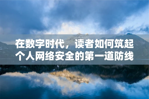 在数字时代，读者如何筑起个人网络安全的第一道防线？