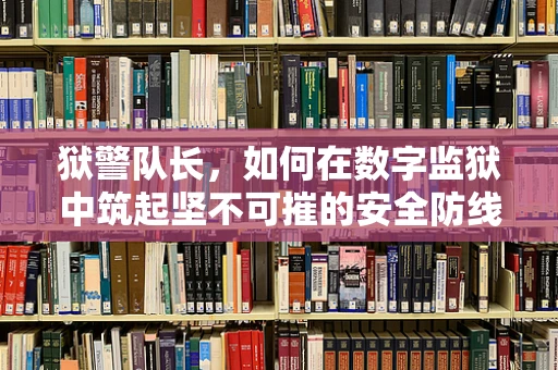 狱警队长，如何在数字监狱中筑起坚不可摧的安全防线？