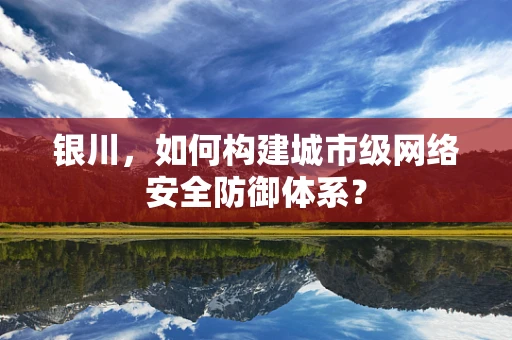 银川，如何构建城市级网络安全防御体系？