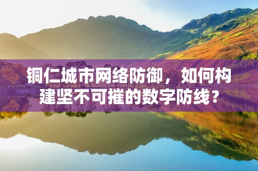 铜仁城市网络防御，如何构建坚不可摧的数字防线？