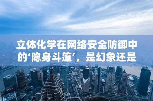 立体化学在网络安全防御中的‘隐身斗篷’，是幻象还是现实？