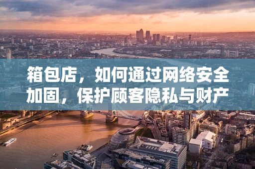 箱包店，如何通过网络安全加固，保护顾客隐私与财产安全？