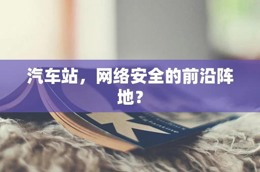 汽车站，网络安全的前沿阵地？