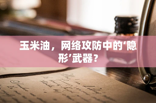玉米油，网络攻防中的‘隐形’武器？