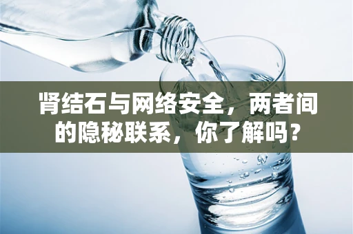 肾结石与网络安全，两者间的隐秘联系，你了解吗？