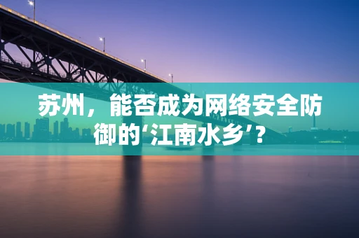 苏州，能否成为网络安全防御的‘江南水乡’？