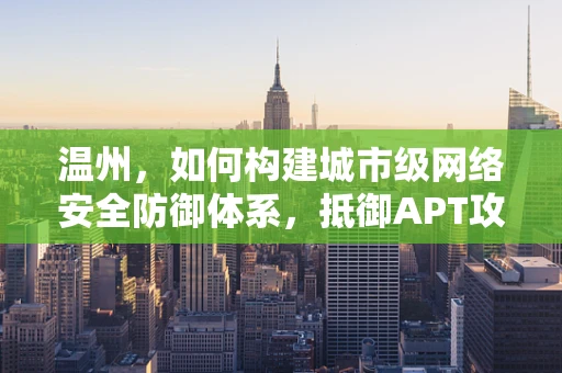 温州，如何构建城市级网络安全防御体系，抵御APT攻击？