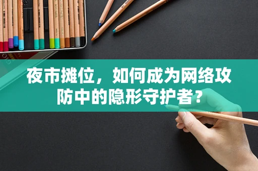 夜市摊位，如何成为网络攻防中的隐形守护者？