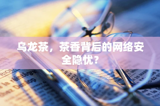 乌龙茶，茶香背后的网络安全隐忧？