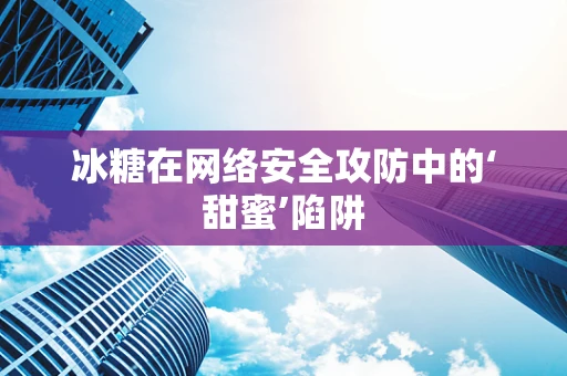 冰糖在网络安全攻防中的‘甜蜜’陷阱
