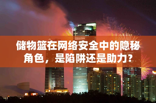 储物篮在网络安全中的隐秘角色，是陷阱还是助力？