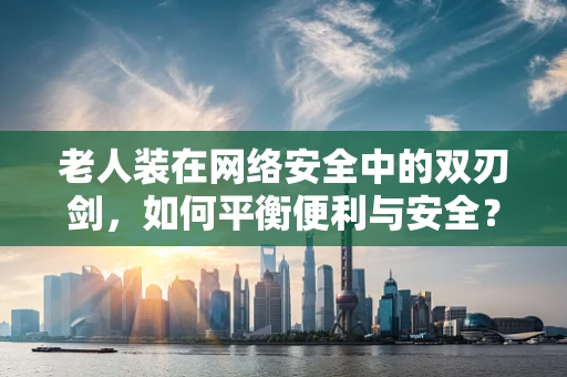 老人装在网络安全中的双刃剑，如何平衡便利与安全？