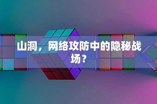山洞，网络攻防中的隐秘战场？