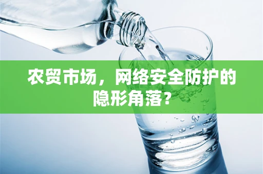 农贸市场，网络安全防护的隐形角落？