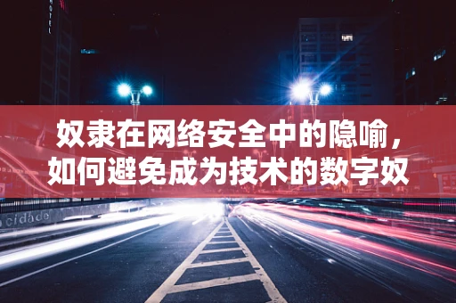 奴隶在网络安全中的隐喻，如何避免成为技术的数字奴隶？