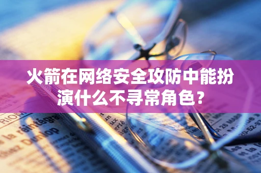 火箭在网络安全攻防中能扮演什么不寻常角色？