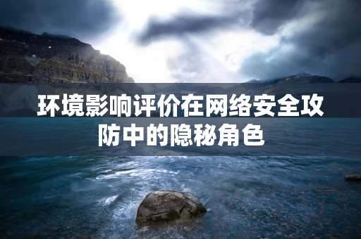 环境影响评价在网络安全攻防中的隐秘角色