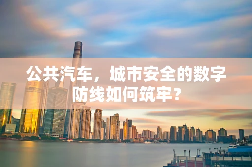 公共汽车，城市安全的数字防线如何筑牢？