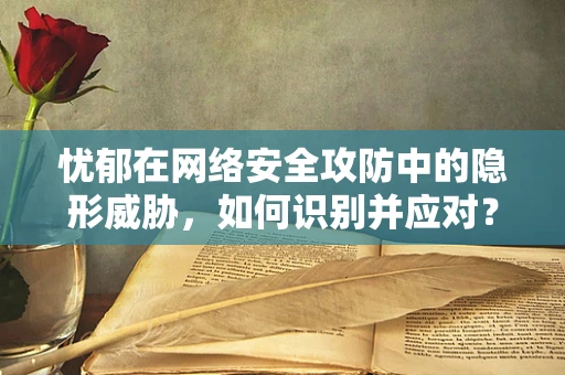 忧郁在网络安全攻防中的隐形威胁，如何识别并应对？
